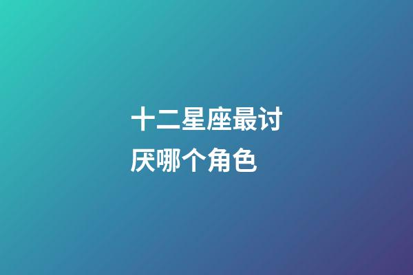 十二星座最讨厌哪个角色-第1张-星座运势-玄机派