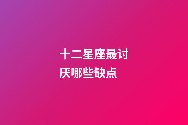 十二星座最讨厌哪些缺点-第1张-星座运势-玄机派