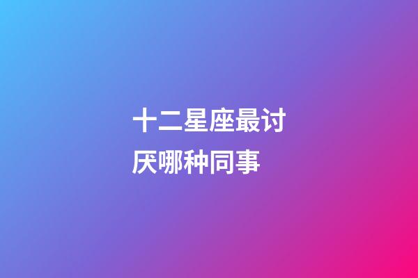 十二星座最讨厌哪种同事-第1张-星座运势-玄机派