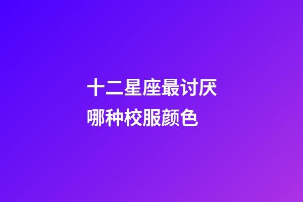 十二星座最讨厌哪种校服颜色-第1张-星座运势-玄机派