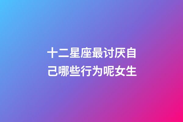 十二星座最讨厌自己哪些行为呢女生-第1张-星座运势-玄机派