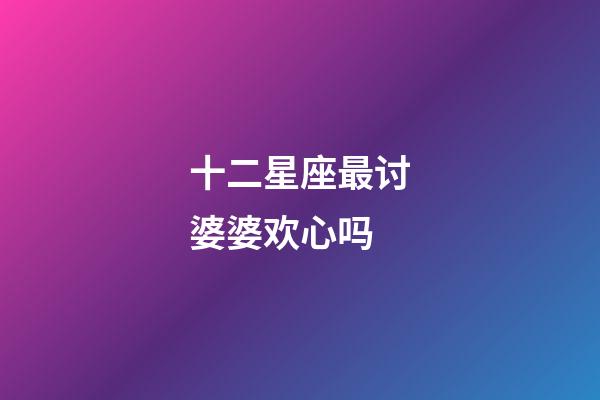 十二星座最讨婆婆欢心吗-第1张-星座运势-玄机派