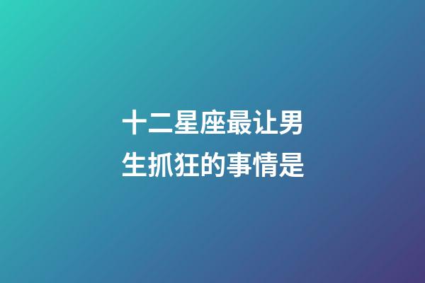 十二星座最让男生抓狂的事情是-第1张-星座运势-玄机派