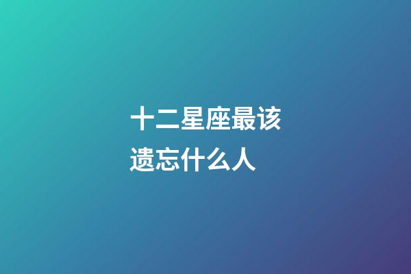 十二星座最该遗忘什么人-第1张-星座运势-玄机派