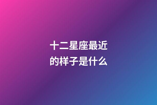 十二星座最近的样子是什么-第1张-星座运势-玄机派