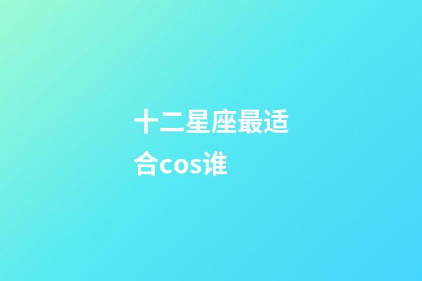 十二星座最适合cos谁-第1张-星座运势-玄机派