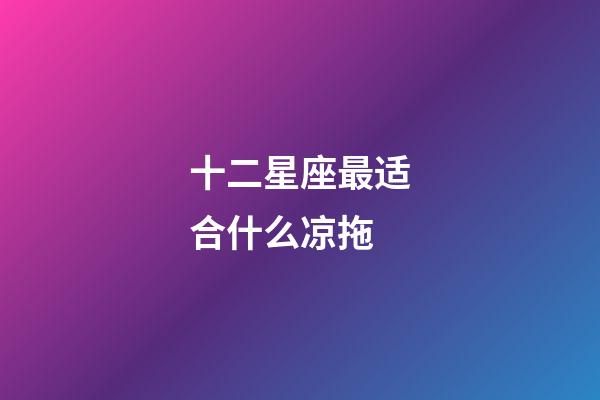 十二星座最适合什么凉拖-第1张-星座运势-玄机派