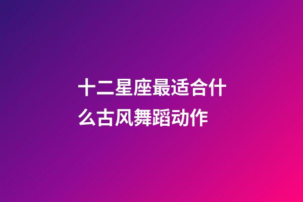 十二星座最适合什么古风舞蹈动作-第1张-星座运势-玄机派