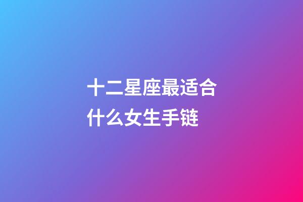 十二星座最适合什么女生手链-第1张-星座运势-玄机派