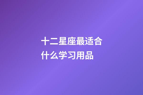 十二星座最适合什么学习用品-第1张-星座运势-玄机派