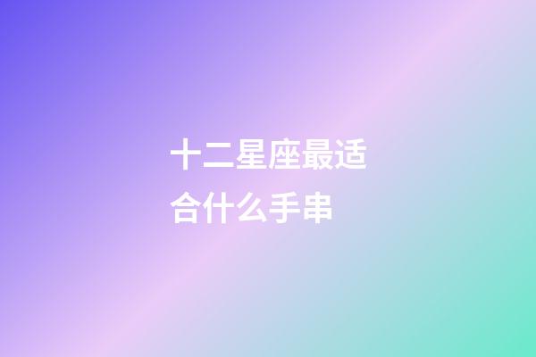 十二星座最适合什么手串-第1张-星座运势-玄机派