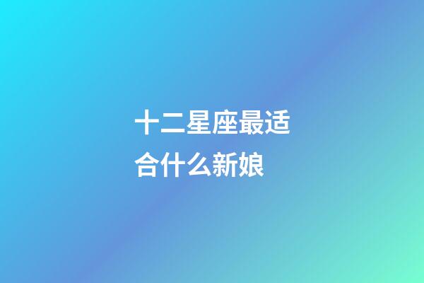 十二星座最适合什么新娘-第1张-星座运势-玄机派