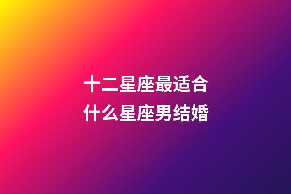 十二星座最适合什么星座男结婚-第1张-星座运势-玄机派