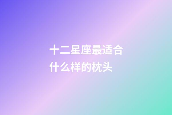十二星座最适合什么样的枕头-第1张-星座运势-玄机派