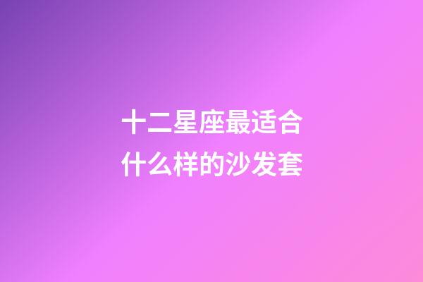 十二星座最适合什么样的沙发套-第1张-星座运势-玄机派