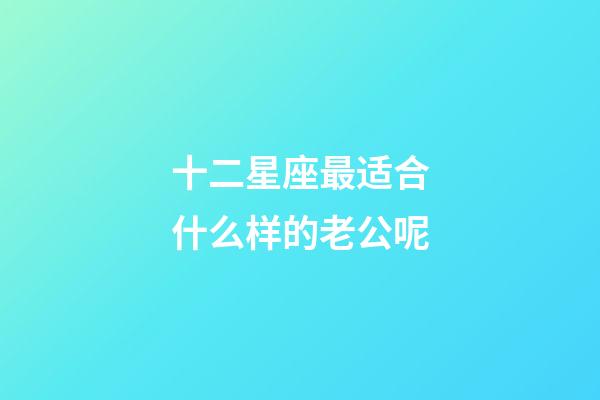 十二星座最适合什么样的老公呢-第1张-星座运势-玄机派