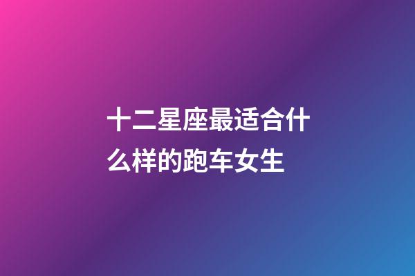 十二星座最适合什么样的跑车女生-第1张-星座运势-玄机派