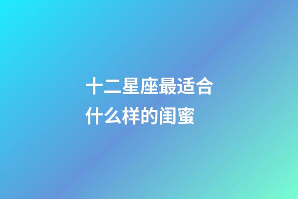 十二星座最适合什么样的闺蜜-第1张-星座运势-玄机派