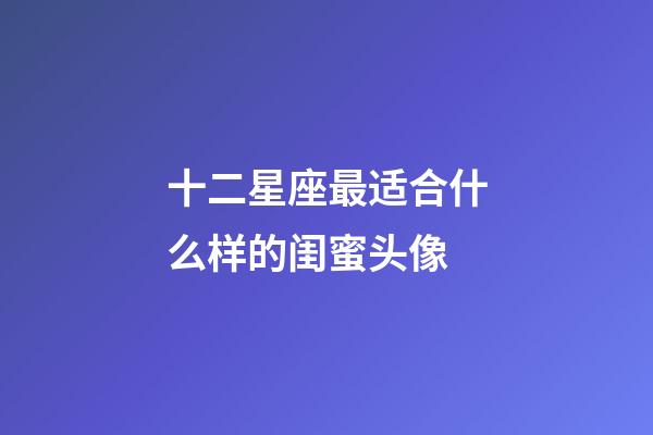 十二星座最适合什么样的闺蜜头像-第1张-星座运势-玄机派