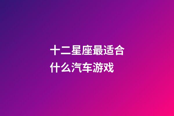 十二星座最适合什么汽车游戏-第1张-星座运势-玄机派