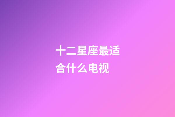 十二星座最适合什么电视-第1张-星座运势-玄机派