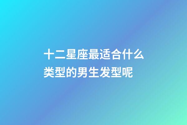 十二星座最适合什么类型的男生发型呢-第1张-星座运势-玄机派