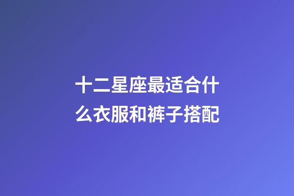 十二星座最适合什么衣服和裤子搭配-第1张-星座运势-玄机派