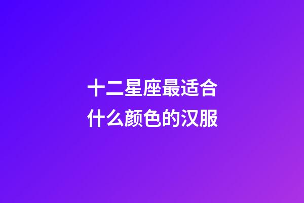 十二星座最适合什么颜色的汉服-第1张-星座运势-玄机派