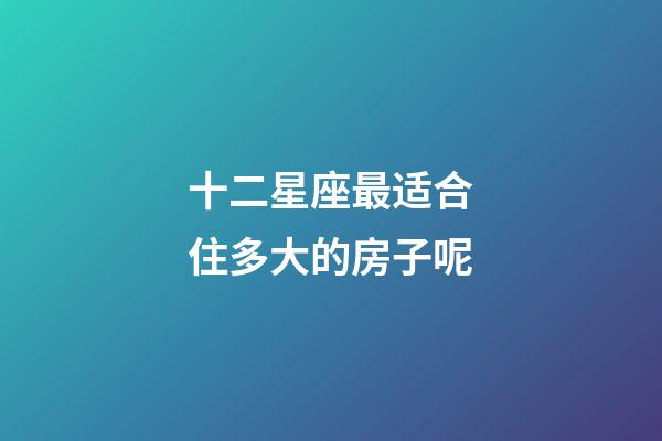 十二星座最适合住多大的房子呢-第1张-星座运势-玄机派