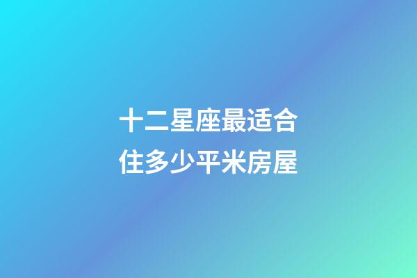 十二星座最适合住多少平米房屋-第1张-星座运势-玄机派