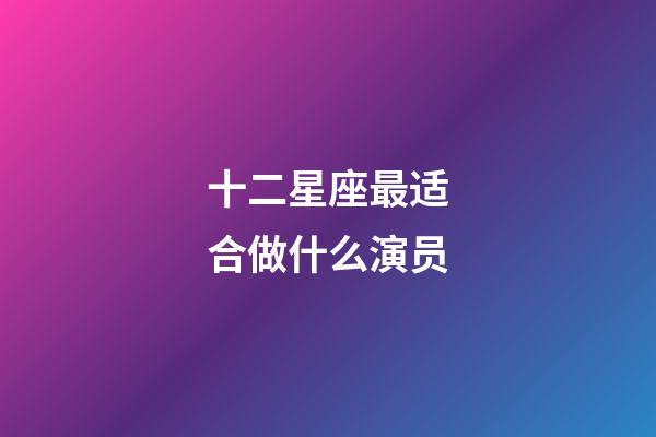 十二星座最适合做什么演员-第1张-星座运势-玄机派