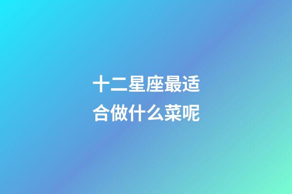 十二星座最适合做什么菜呢-第1张-星座运势-玄机派