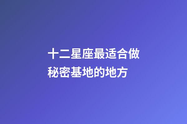 十二星座最适合做秘密基地的地方-第1张-星座运势-玄机派