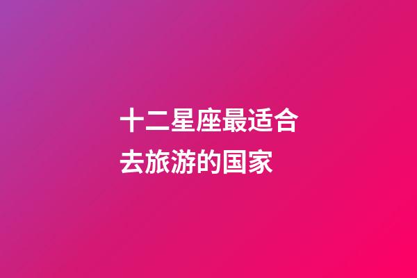 十二星座最适合去旅游的国家-第1张-星座运势-玄机派