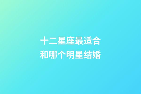 十二星座最适合和哪个明星结婚-第1张-星座运势-玄机派