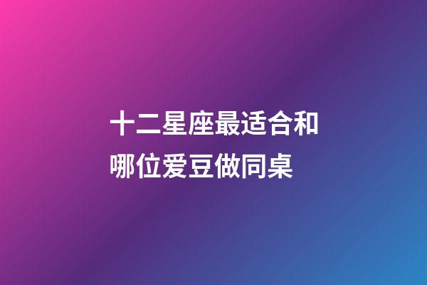 十二星座最适合和哪位爱豆做同桌-第1张-星座运势-玄机派