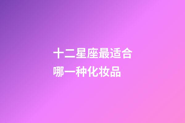 十二星座最适合哪一种化妆品-第1张-星座运势-玄机派