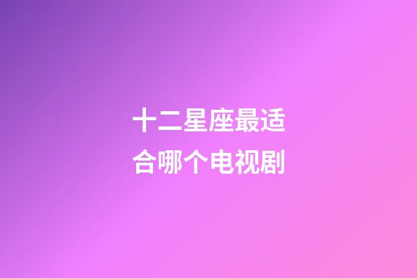十二星座最适合哪个电视剧-第1张-星座运势-玄机派