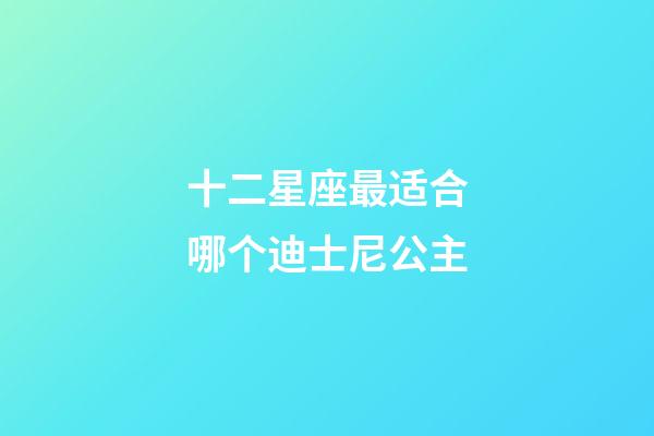 十二星座最适合哪个迪士尼公主-第1张-星座运势-玄机派