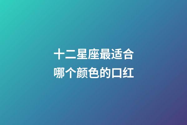 十二星座最适合哪个颜色的口红-第1张-星座运势-玄机派