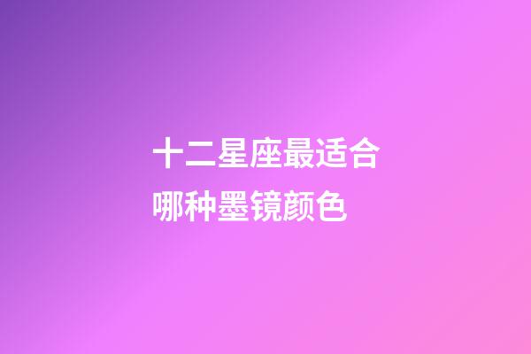 十二星座最适合哪种墨镜颜色-第1张-星座运势-玄机派