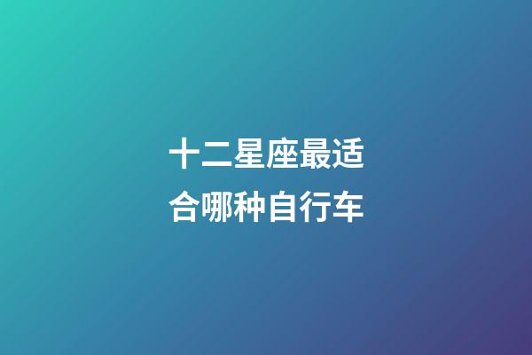 十二星座最适合哪种自行车-第1张-星座运势-玄机派