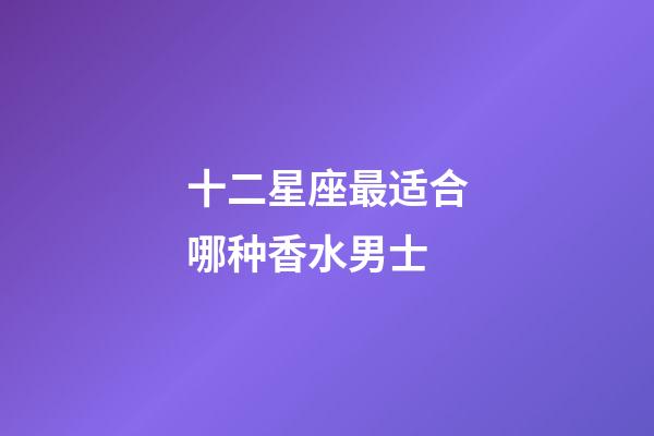 十二星座最适合哪种香水男士-第1张-星座运势-玄机派