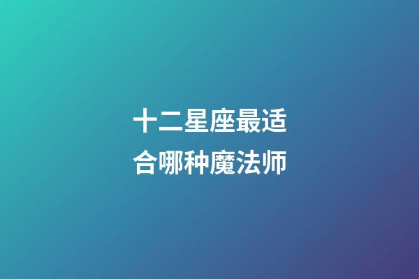 十二星座最适合哪种魔法师-第1张-星座运势-玄机派