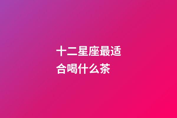 十二星座最适合喝什么茶-第1张-星座运势-玄机派