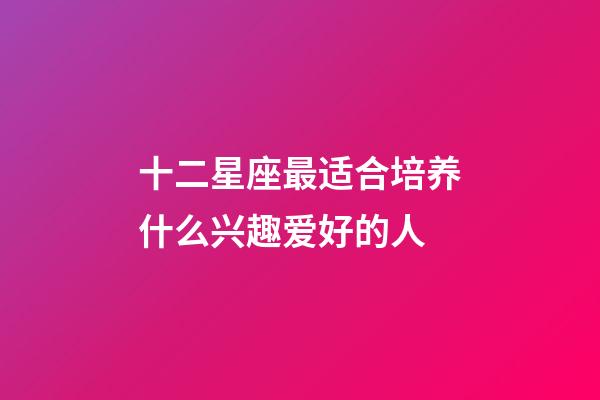 十二星座最适合培养什么兴趣爱好的人-第1张-星座运势-玄机派