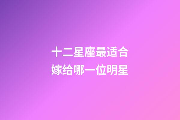 十二星座最适合嫁给哪一位明星-第1张-星座运势-玄机派