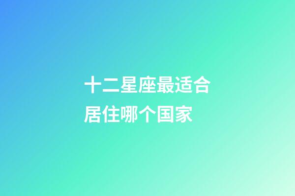 十二星座最适合居住哪个国家-第1张-星座运势-玄机派