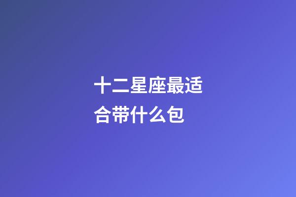 十二星座最适合带什么包-第1张-星座运势-玄机派