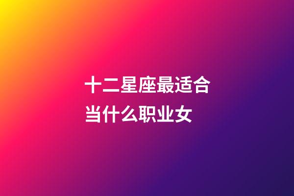 十二星座最适合当什么职业女-第1张-星座运势-玄机派